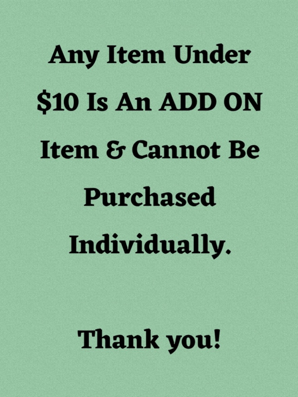 Items $10 or less are ADD ON items only.